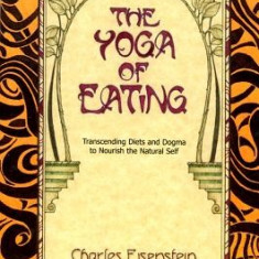 The Yoga of Eating: Transcending Diets and Dogma to Nourish the Natural Self