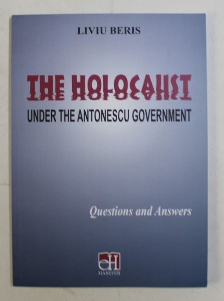 THE HOLOCAUST UNDER THE ANTONESCU GOVERNEMENT - QUESTIONS AND ANSWERS by LIVIU BERIS , 2014