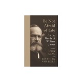 Be Not Afraid of Life: In the Words of William James