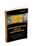 Canturile divine ale lui Zarathustra. Invataturile, filosofia si misiunea Profetului revelate in textele sacre ale zoroastrismului, prima religie mono