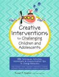 Creative Interventions for Challenging Children &amp; Adolescents: 186 Techniques, Activities, Worksheets &amp; Communication Tips to Change Behaviors