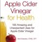 Apple Cider Vinegar for Health: 100 Amazing and Unexpected Uses for Apple Cider Vinegar