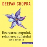 Recrearea trupului, reinvierea sufletului. Cum sa devii alt om - Deepak Chopra