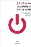 Matsushita leadership. Ce avem de invatat de la cel mai remarcabil antreprenor al secolului 20 - John P. Kotter