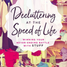 Decluttering at the Speed of Life: Winning Your Never-Ending Battle with Stuff