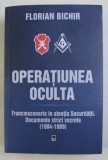 OPERATIUNEA OCULTA - FRANCMASONERIA IN ATENTIA SECURITATII . DOCUMENTE STRICT SECRETE (1984-1989) de FLORIAN BICHIR , 2019