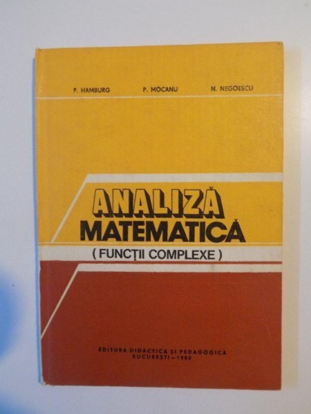 ANALIZA MATEMATICA , FUNCTII COMPLEXE de P. HAMBURG , P. MOCANU , N. NEGOIESCU , BUCURESTI 1982