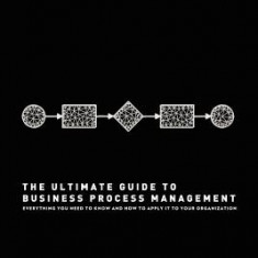 The Ultimate Guide to Business Process Management: Everything You Need to Know and How to Apply It to Your Organization