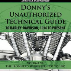 Donny's Unauthorized Technical Guide to Harley-Davidson, 1936 to Present: Volume VI: The Ironhead Sportster: 1957 to 1985