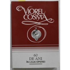 60 DE ANI IN LOJA OPEREI de VIOREL COSMA , CRONICI MUZICALE DE OPERA , OPERETA , MUSICAL , BALET ( 1946 - 1980 ) , VOLUMUL I , 2007, DEDICATIE *