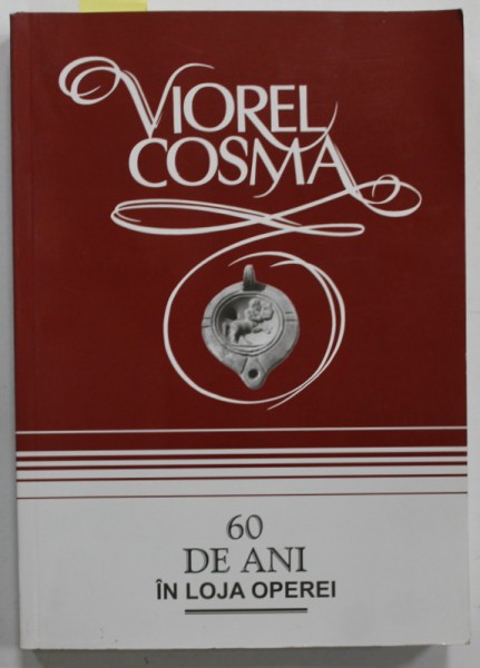 60 DE ANI IN LOJA OPEREI de VIOREL COSMA , CRONICI MUZICALE DE OPERA , OPERETA , MUSICAL , BALET ( 1946 - 1980 ) , VOLUMUL I , 2007, DEDICATIE *