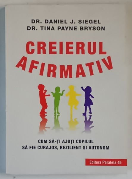 CREIERUL AFIRMATIV , CUM SA - TI AJUTI COPILUL SA FIE CURAJOS , REZILIENT SI AUTONOM de DANIEL J. SIEGEL si TINA PAYNE BRYSON , 2019