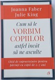 Joanna Faber - Cum sa le vorbim copiilor astfel incat sa ne asculte