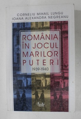ROMANIA IN JOCUL MARILOR PUTERI 1939 - 1940 de CORNEL MIHAIL LUNGU si IOANA ALEXANDRA NEGREANU , 2003 foto