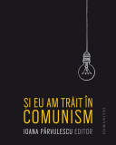 Și eu am trăit &icirc;n comunism - Paperback brosat - Ioana P&acirc;rvulescu - Humanitas
