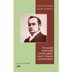 Provocarile modernitatii si forta traditiei. Aurel C. Popovici &ndash; universul ideatic &ndash; Dorin Murariu, Mihai Murariu