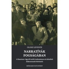 Narrat&iacute;v&aacute;k fogs&aacute;g&aacute;ban - A Kasztner-&uuml;gyről sz&oacute;l&oacute; tudom&aacute;nyos &eacute;s k&ouml;z&eacute;leti diskurzusok t&ouml;rt&eacute;nete - Olosz Levente