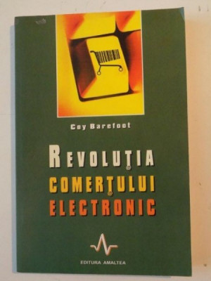 REVOLUTIA COMERTULUI ELECTRONIC , DESCOPERITI NOUA LUME A TEHNOLOGIEI SI A MARKETINGULUI de COY BAREFOOT , 2004 foto