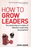 John Adair - How to Grow Leaders: The Seven Key Principles of Effective