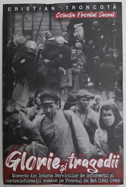 GLORIE SI TRAGEDII , MOMENTE DIN ISTORIA SERVICIILOR DE INFORMATII SI CONTRAINFORMATII ROMANE PE FRONTUL DE EST ( 1941 - 1944 ) de CRISTIAN TRONCOTA ,