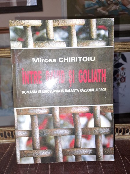 Mircea Chiritoiu - Intre David si Goliath / Romania si Iugoslavia in balanta razboiului rece