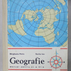 GEOGRAFIE , MANUAL PENTRU CLASA A - VI-A de BARGAUANU PETRU si SUCITU ION , 1979