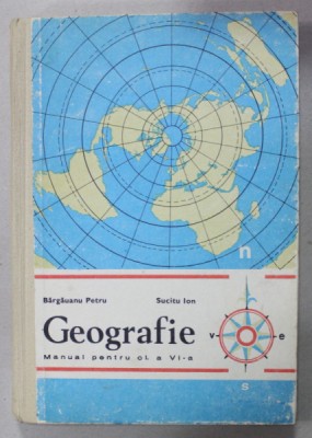 GEOGRAFIE , MANUAL PENTRU CLASA A - VI-A de BARGAUANU PETRU si SUCITU ION , 1979 foto