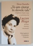 ELENA DANIELLO , TE - AM CAUTAT IN SLOVELE TALE , CONFESIUNI DESPRE VIATA SI ACTIVITATEA LUI LUCIAN BLAGA , JURNALE , INTERVIURI , CONSEMNARI , editie