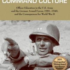 Command Culture: Officer Education in the U.S. Army and the German Armed Forces, 1901-1940, and the Consequences for World War II