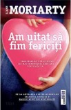 Am uitat sa fim fericiti - Liane Moriarty