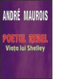 Poetul rebel - Viata lui Shelley - Andre Maurois
