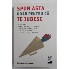 SPUN ASTA DOAR PENTRU CA TE IUBESC - IN CE FEL MODUL IN CARE VORBIM POATE SA CLADEASCA SAU SA DISTRUGA RELATIILE DE FAMILIE de DEBORAH TANNEN , 2019