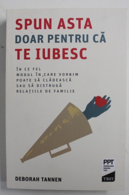 SPUN ASTA DOAR PENTRU CA TE IUBESC - IN CE FEL MODUL IN CARE VORBIM POATE SA CLADEASCA SAU SA DISTRUGA RELATIILE DE FAMILIE de DEBORAH TANNEN , 2019 foto
