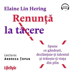 Renunță la tăcere. Spune ce g&acirc;ndești, dezlanțuie-ți talentul și trăieste-ți viața din plin - Audiobook - Elaine Lin Hering
