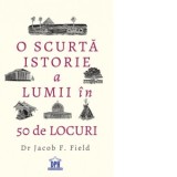 O scurta istorie a lumii in 50 de locuri - Jacob Field