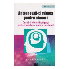 Antreneaza-ti mintea pentru afaceri. Cum sa-ti folosesti inteligenta pentru a transforma modul in care lucrezi