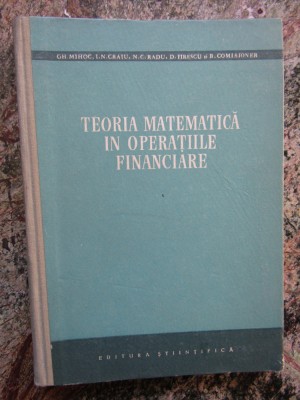 TEORIA MATEMATICA IN OPERATIILE FINANCIARE VOL 1 - GH. MIHOC foto