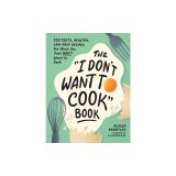 The I Don't Want to Cook Book: 100 Tasty, Healthy, Low-Prep Recipes for When You Just Don't Want to Cook
