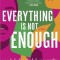 Everything Is Not Enough