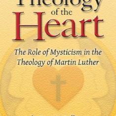 Theology of the Heart: The Role of Mysticism in the Theology of Martin Luther