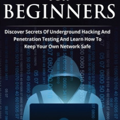 Hacking For Beginners: Discover Secrets Of Underground Hacking And Penetration Testing And Learn How To Keep Your Own Network Safe