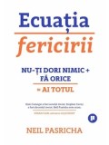 Ecuatia fericirii. Nu-ti dori nimic + Fa orice = Ai totul. Editia a II-a/Neil Pasricha