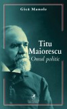 Titu Maiorescu. Omul Politic - Gica Manole