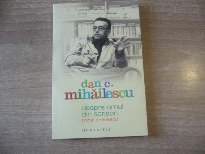 Dan C. Mihailescu - Despre omul din scrisori: Mihai Eminescu