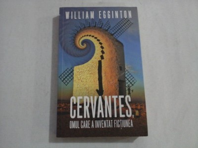 CERVANTES, OMUL CARE A INVENTAT FICTIUNEA - WILLIAM EGGINTON foto