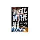 Magic in the Air: The Myth, the Mystery, and the Soul of the Slam Dunk