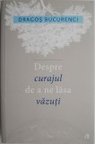 Despre curajul de a ne lasa vazuti &ndash; Dragos Bucurenci - Carte dezvoltare personala, motivare, anticariat stare buna
