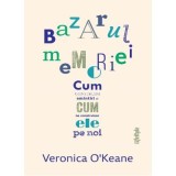 Bazarul memoriei. Cum construim amintiri si cum ne construiesc ele pe noi - Veronica O&rsquo;Keane