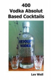 400 Recipes Vodka Absolut Based Cocktails - Lev Well