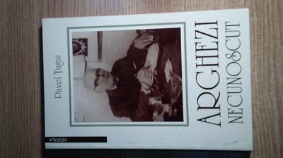 Arghezi necunoscut - Zbuciumul vietii si zidirea operei - Pavel Tugui (1998) foto